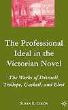 The professional ideal in the Victorian novel : the works of Disraeli, Trollope, Gaskell, and Eliot