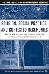 Religion, Social Practice, and Contested Hegemonies Reconstructing the Public Sphere in Muslim Majority Societies