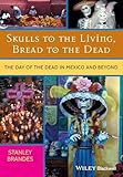 Skulls To The Living Bread To The Dead The Day Of The Dead In Mexico And Beyond