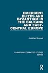 Emergent Elites and Byzantium in the Balkans and East-Central Europe (Variorum Collected Studies Series)