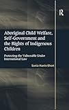 Aboriginal Child Welfare Selfgovernment And The Rights Of Indigenous Children Protecting The Vulnerable Under International Law