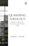 Quakering theology : essays on worship, tradition and Christian faith