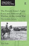 The French Army's Tank Force and Armoured Warfare in the Great War: The Artillerie Spéciale (Routledge Studies in First World War History)