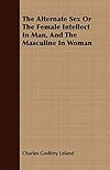 The Alternate Sex Or The Female Intellect In Man, And The Masculine In Woman - Charles Godfrey Leland