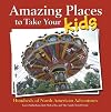 Amazing Places to Take Your Kids: Hundreds of North American Adventures