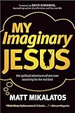 My Imaginary Jesus The Spiritual Adventures Of One Man Searching For The Real God
