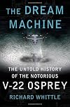 The Dream Machine: The Untold History of the Notorious V-22 Osprey