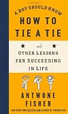 A Boy Should Know How to Tie a Tie and Other Lessons for Succeeding in Life