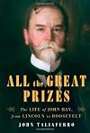 All the Great Prizes: The Life of John Hay, from Lincoln to Roosevelt