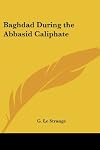 Baghdad during the Abbasid caliphate from contemporary Arabic and Persian sources