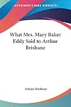 What Mrs. Eddy Said to Arthur Brisbane: The Celebrated Interview of the Eminent Journalist with the Discoverer and Founder of Christian Science