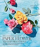 The Exquisite Book Of Paper Flower Transformations Playing With Size Shape And Color To Create Spectacular Paper Arrangements