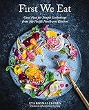First We Eat Good Food For Simple Gatherings From My Pacific Northwest Kitchen