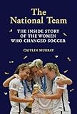 National Team The Inside Story Of The Women Who Changed Soccer
