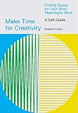 Make Time For Creativity Finding Space For Your Most Meaningful Work A Selfguide And Tool Kit