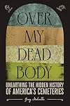 Over My Dead Body: Unearthing the Hidden History of America’s Cemeteries