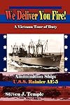 We Deliver You Fire!: A Vietnam Combat Tour - Ammunition Ship U.S.S. Rainier AE-5