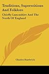 Traditions, Superstitions And Folklore: Chiefly Lancashire And The North Of England - Charles Hardwick