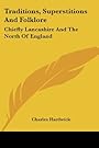 Traditions, Superstitions And Folklore: Chiefly Lancashire And The North Of England - Charles Hardwick
