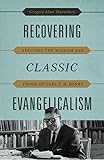 Recovering Classic Evangelicalism: Applying the Wisdom and Vision of Carl F. H. Henry Recovering Classic Evangelicalism: Applying the Wisdom and Vision of Carl F. H. Henry