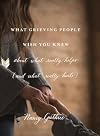 What Grieving People Wish You Knew about What Really Helps (and What Really Hurts)