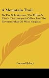 A Mountain Trail: To The Schoolroom, The Editor's Chair, The Lawyer's Office And The Governorship Of West Virginia