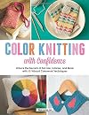 Color Knitting with Confidence: Unlock the Secrets of Fair Isle, Intarsia, and More with 30 Vibrant Colorwork Techniques