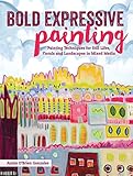 Bold Expressive Painting Painting Techniques For Still Lifes Florals And Landscapes In Mixed Media