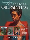 Foundations of Classical Oil Painting: How to Paint Realistic People, Landscapes and Still Life