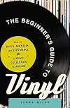 The Beginner's Guide to Vinyl: How to Build, Maintain, and Experience a Music Collection in Analog