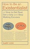 How to Be an Existentialist: or How to Get Real, Get a Grip and Stop Making Excuses