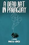 A Dead Bat In Paraguay One Mans Peculiar Journey Through South America