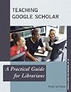 Teaching Google Scholar: A Practical Guide for Librarians (Practical Guides for Librarians)