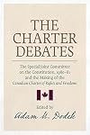 The Charter Debates: The Special Joint Committee on the Constitution, 1980-81, and the Making of the Canadian Charter of Rights and Freedoms