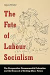 The Fate of Labour Socialism: The Co-operative Commonwealth Federation and the Dream of a Working-Class Future