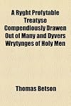 A Ryght Profytable Treatyse Compendiously Drawen Out of Many and Dyvers Wrytynges of Holy Men