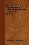 The Life Correspondence and Collections of Thomas Howard, Earl of Arundel