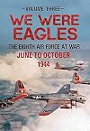 We Were Eagles Volume Three: The Eighth Air Force at War June to October 1944 (3)