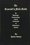 An Exorcist's Field Guide: to Blessings, Consecrations and the Banishment of Malevolant Entities