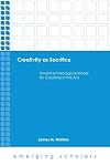 Creativity As Sacrifice: Toward a Theological Model for Creativity in the Arts (Emerging Scholars)