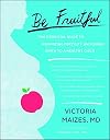 Be Fruitful: The Essential Guide to Maximizing Fertility and Giving Birth to a Healthy Child