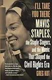 Ill Take You There Mavis Staples The Staple Singers And The Music That Shaped The Civil Rights Era