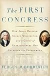 The First Congress: How James Madison, George Washington, and a Group of Extraordinary Men Invented the Government