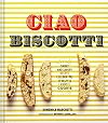 Ciao Biscotti: Sweet and Savory Recipes for Celebrating Italy's Favorite Cookie