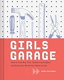 Girls Garage How To Use Any Tool Tackle Any Project And Build The World You Want To See Teenage Trailblazers Stem Building Projects For Girls