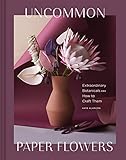 Uncommon Paper Flowers Extraordinary Botanicals And How To Craft Them