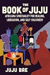 The Book of Juju: Africana Spirituality for Healing, Liberation, and Self-Discovery
