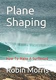 Plane Shaping How To Make A Surfboard