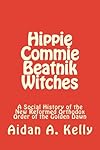 Hippie Commie Beatnik Witches: A Social History of the New Reformed Orthodox Order of the Golden Dawn - Aidan A. Kelly