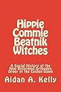 Hippie Commie Beatnik Witches: A Social History of the New Reformed Orthodox Order of the Golden Dawn - Aidan A. Kelly